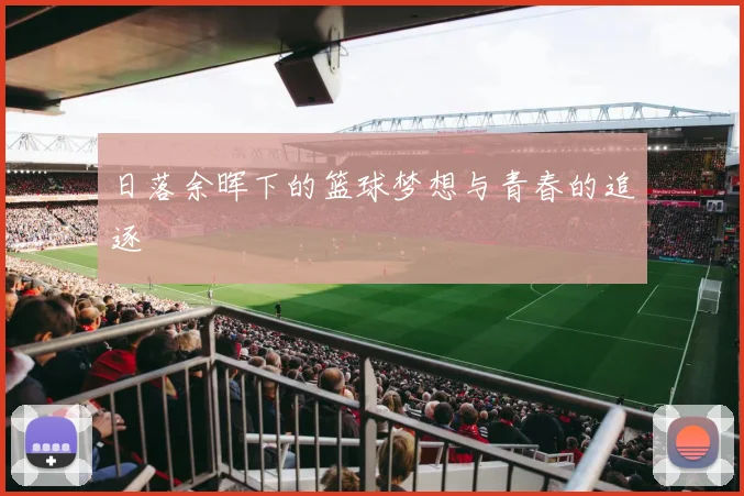 日落余晖下的篮球梦想与青春的追逐