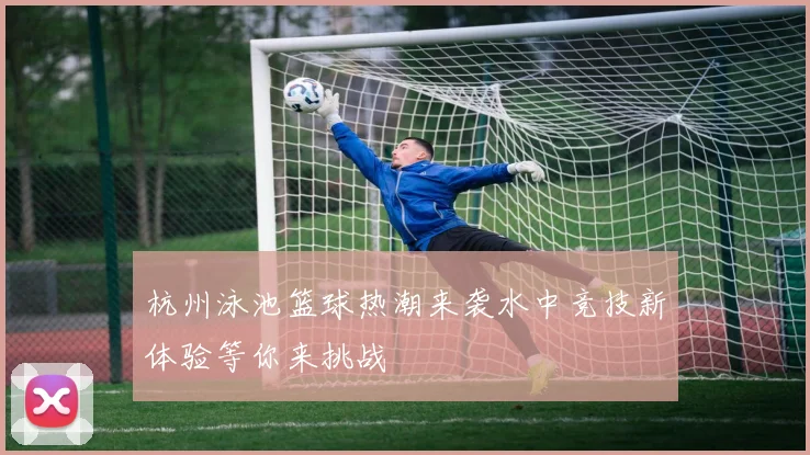 杭州泳池篮球热潮来袭水中竞技新体验等你来挑战