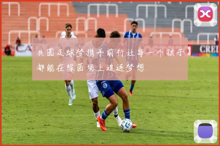共圆足球梦携手前行让每一个孩子都能在绿茵场上追逐梦想