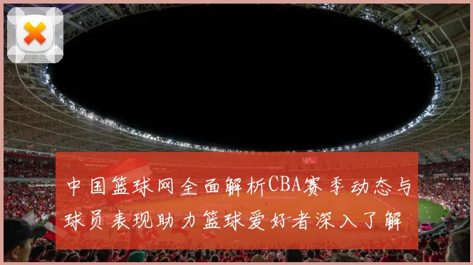 中国篮球网全面解析CBA赛季动态与球员表现助力篮球爱好者深入了解赛事精彩瞬间