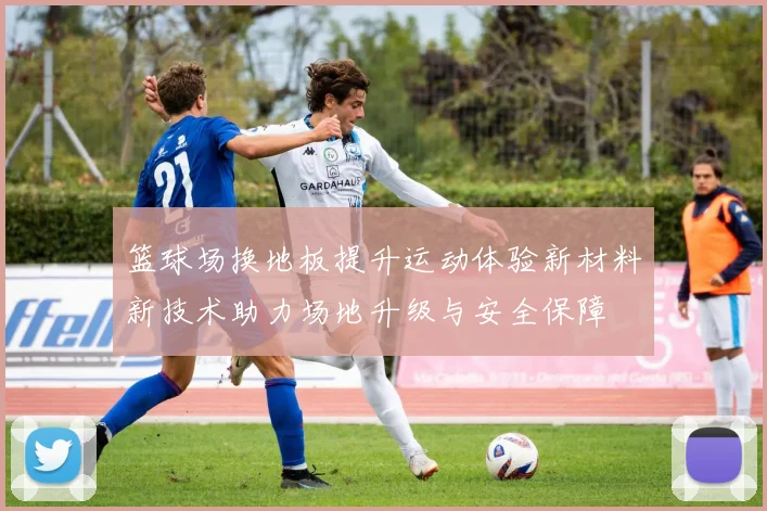 篮球场换地板提升运动体验新材料新技术助力场地升级与安全保障