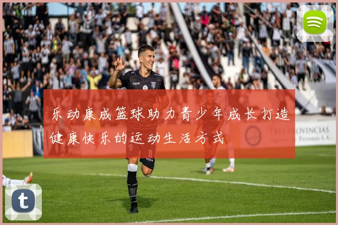 乐动康成篮球助力青少年成长打造健康快乐的运动生活方式