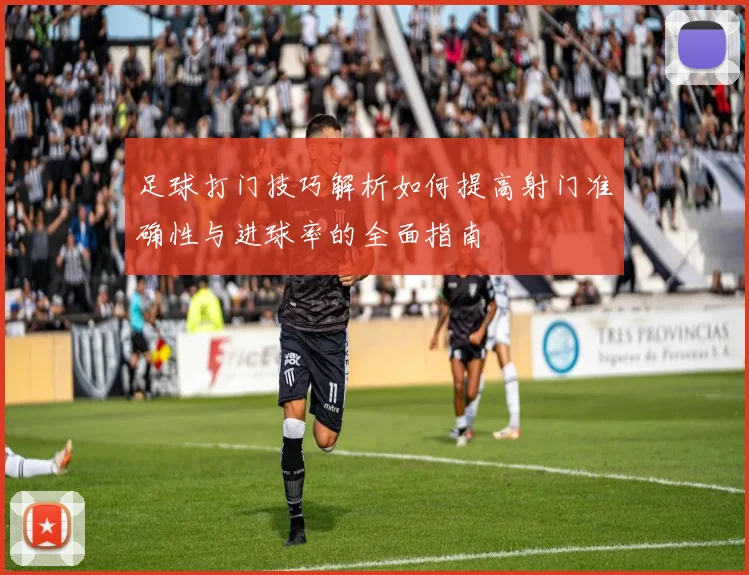 足球打门技巧解析如何提高射门准确性与进球率的全面指南