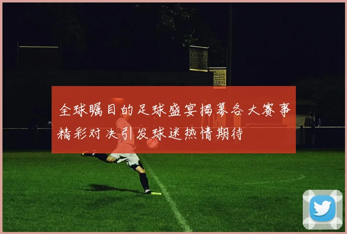 全球瞩目的足球盛宴揭幕各大赛事精彩对决引发球迷热情期待