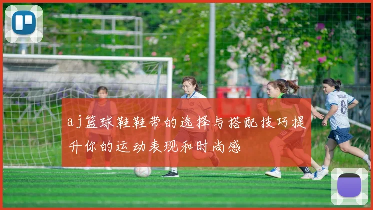 aj篮球鞋鞋带的选择与搭配技巧提升你的运动表现和时尚感