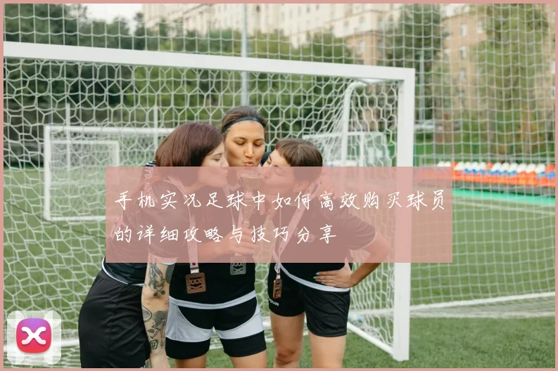 手机实况足球中如何高效购买球员的详细攻略与技巧分享