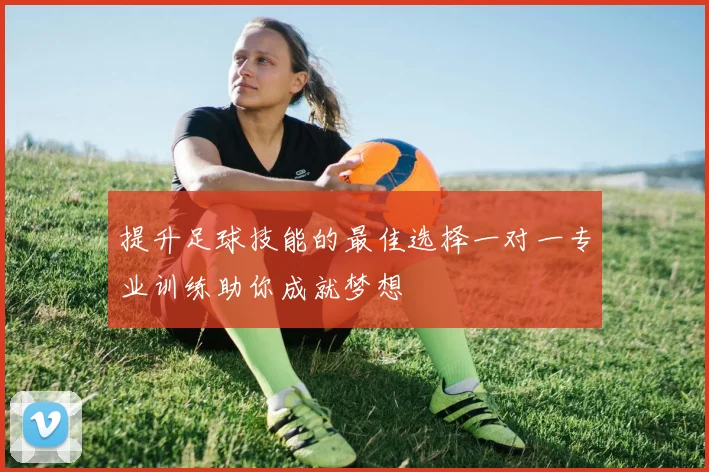 提升足球技能的最佳选择一对一专业训练助你成就梦想