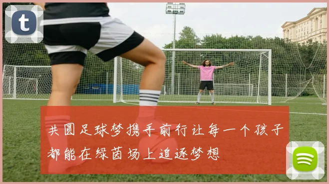 共圆足球梦携手前行让每一个孩子都能在绿茵场上追逐梦想