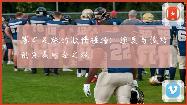 赛车足球的激情碰撞：速度与技巧的完美结合之旅
