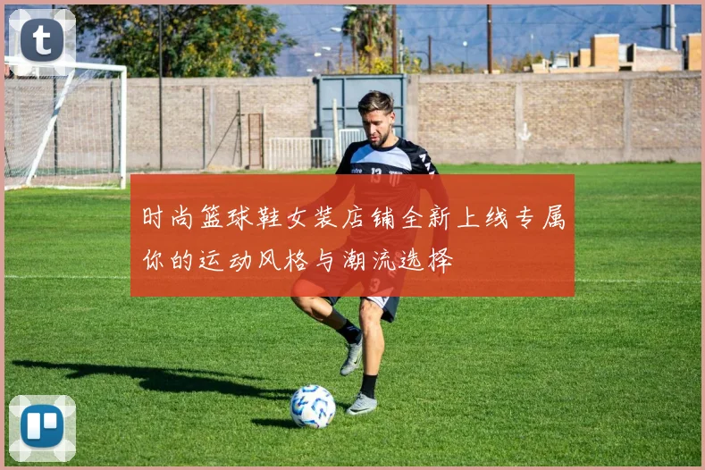 时尚篮球鞋女装店铺全新上线专属你的运动风格与潮流选择