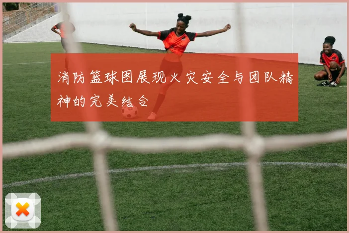 消防篮球图展现火灾安全与团队精神的完美结合