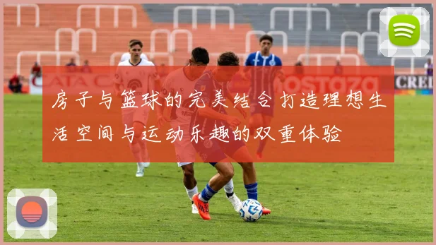 房子与篮球的完美结合打造理想生活空间与运动乐趣的双重体验