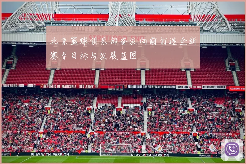 北京篮球俱乐部奋发向前打造全新赛季目标与发展蓝图