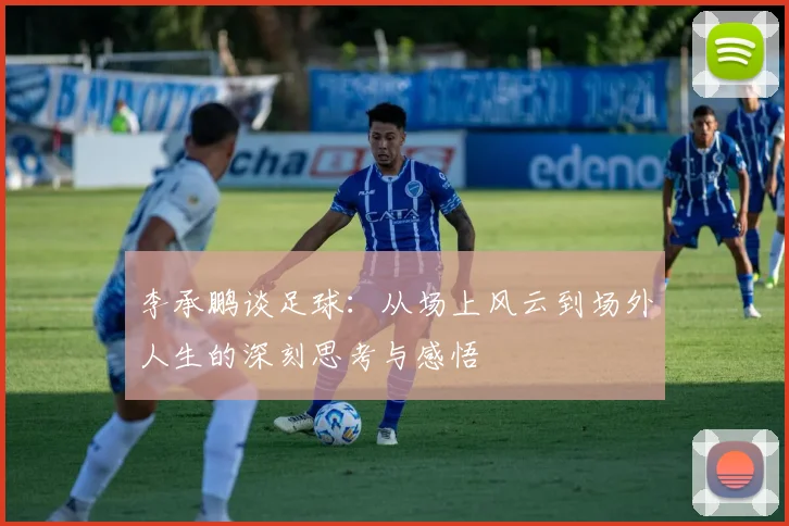 李承鹏谈足球：从场上风云到场外人生的深刻思考与感悟
