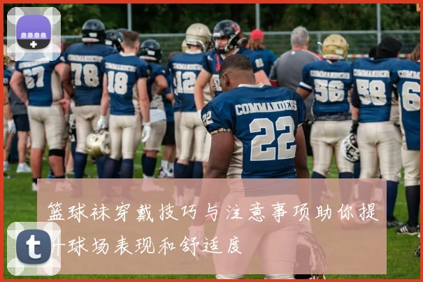 篮球袜穿戴技巧与注意事项助你提升球场表现和舒适度